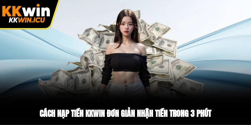 Cách Nạp Tiền KKWIN Đơn Giản Nhận Tiền Trong 3 Phút