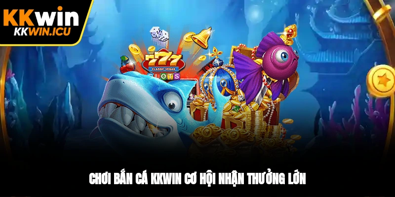 Chơi bắn cá KKWIN cơ hội nhận thưởng lớn Chơi bắn cá KKWIN cơ hội nhận thưởng lớn