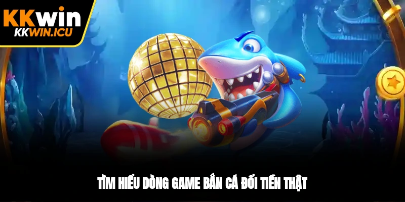 Tìm hiểu dòng game bắn cá đổi tiền thật Tìm hiểu dòng game bắn cá đổi tiền thật