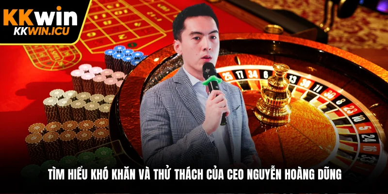 Tìm hiểu khó khăn và thử thách của CEO Nguyễn Hoàng Dũng