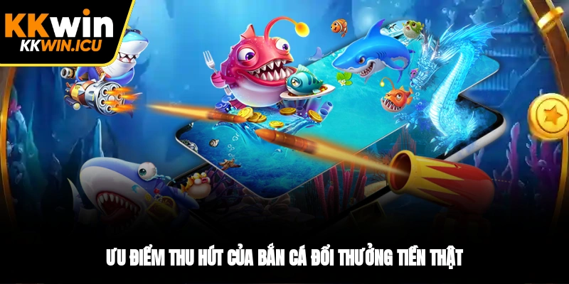 Ưu điểm thu hút của bắn cá đổi thưởng tiền thật Ưu điểm thu hút của bắn cá đổi thưởng tiền thật